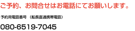 予約用電話番号 (船長直通携帯電話)080-6519-7045